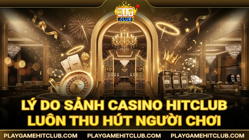 Lý do sảnh Casino HitClub luôn thu hút người chơi